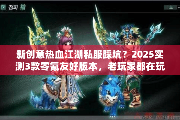 新创意热血江湖私服踩坑？2025实测3款零氪友好版本，老玩家都在玩！