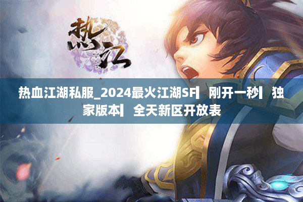 热血江湖私服_2024最火江湖SF▎刚开一秒▎独家版本▎全天新区开放表 热血江湖私服_2024最火江湖SF▎刚开一秒▎独家版本▎全天新区开放表