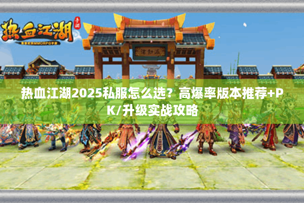 热血江湖2025私服怎么选?高爆率版本推荐+PK/升级实战攻略 热血江湖2025私服怎么选?高爆率版本推荐+PK/升级实战攻略