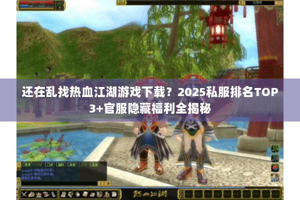 还在乱找热血江湖游戏下载？2025私服排名TOP3+官服隐藏福利全揭秘