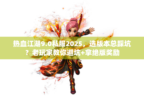 热血江湖9.0私服2025，选版本总踩坑？老玩家教你避坑+拿绝版奖励