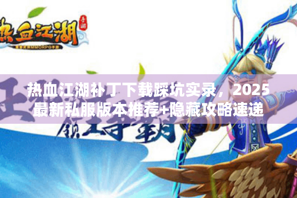 热血江湖补丁下载踩坑实录,2025最新私服版本推荐+隐藏攻略速递 热血江湖补丁下载踩坑实录,2025最新私服版本推荐+隐藏攻略速递