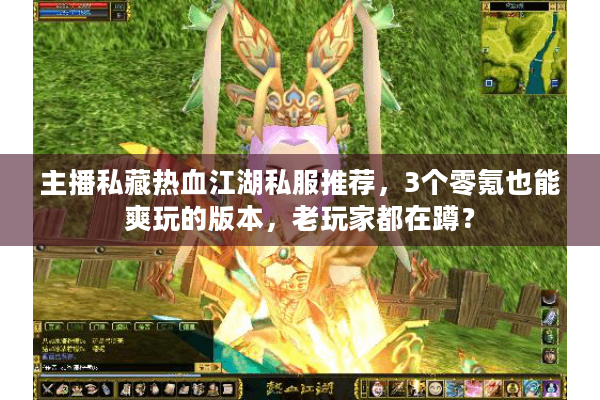 主播私藏热血江湖私服推荐,3个零氪也能爽玩的版本,老玩家都在蹲? 主播私藏热血江湖私服推荐,3个零氪也能爽玩的版本,老玩家都在蹲?