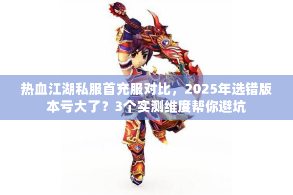热血江湖私服首充服对比，2025年选错版本亏大了？3个实测维度帮你避坑