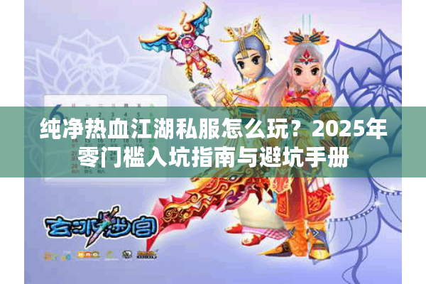纯净热血江湖私服怎么玩?2025年零门槛入坑指南与避坑手册 纯净热血江湖私服怎么玩?2025年零门槛入坑指南与避坑手册