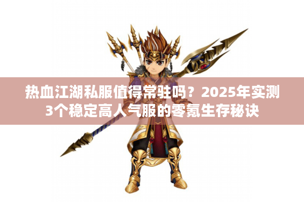 热血江湖私服值得常驻吗?2025年实测3个稳定高人气服的零氪生存秘诀 热血江湖私服值得常驻吗?2025年实测3个稳定高人气服的零氪生存秘诀