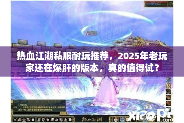 热血江湖私服耐玩推荐，2025年老玩家还在爆肝的版本，真的值得试？