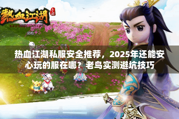 热血江湖私服安全推荐，2025年还能安心玩的服在哪？老鸟实测避坑技巧