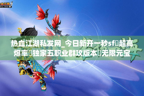 热血江湖私发网_今日新开一秒sf▷超高爆率▷独家五职业群攻版本◁无限元宝免费领
