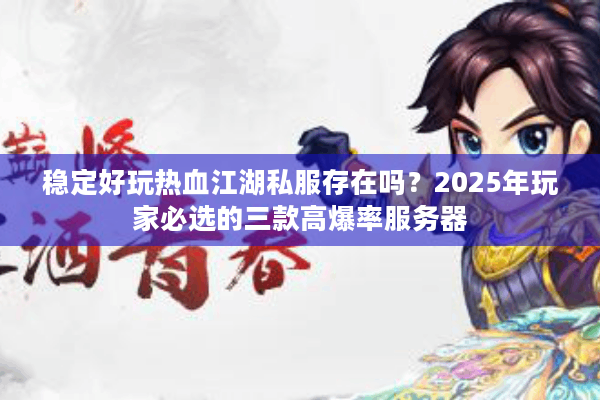 稳定好玩热血江湖私服存在吗？2025年玩家必选的三款高爆率服务器