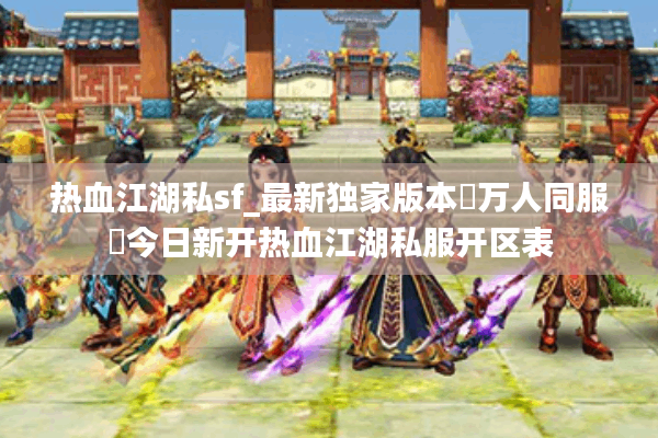 热血江湖私sf_最新独家版本◁万人同服▷今日新开热血江湖私服开区表
