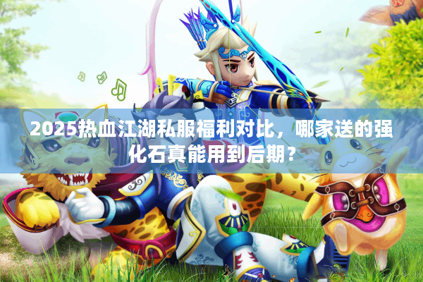 2025热血江湖私服福利对比，哪家送的强化石真能用到后期？