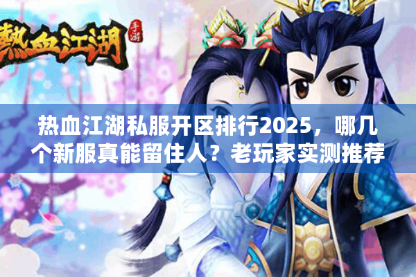 热血江湖私服开区排行2025，哪几个新服真能留住人？老玩家实测推荐