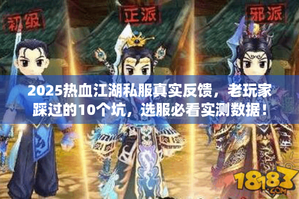 2025热血江湖私服真实反馈，老玩家踩过的10个坑，选服必看实测数据！