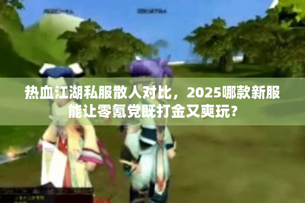热血江湖私服散人对比,2025哪款新服能让零氪党既打金又爽玩? 热血江湖私服散人对比,2025哪款新服能让零氪党既打金又爽玩?