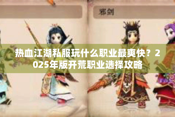 热血江湖私服玩什么职业最爽快?2025年版开荒职业选择攻略 热血江湖私服玩什么职业最爽快?2025年版开荒职业选择攻略