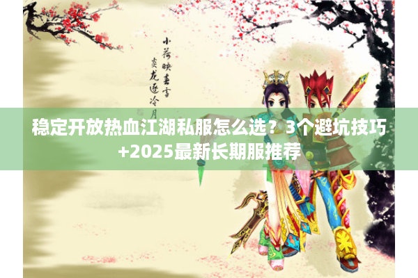 稳定开放热血江湖私服怎么选？3个避坑技巧+2025最新长期服推荐