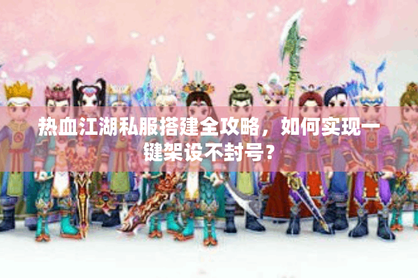 热血江湖私服搭建全攻略，如何实现一键架设不封号？