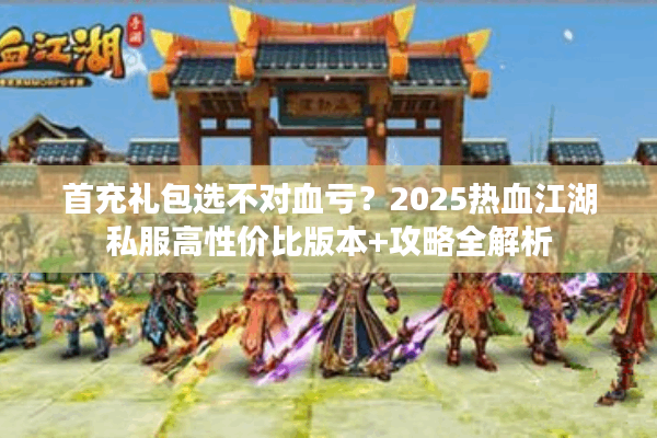 首充礼包选不对血亏？2025热血江湖私服高性价比版本+攻略全解析