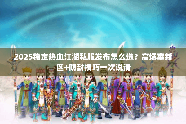 2025稳定热血江湖私服发布怎么选?高爆率新区+防封技巧一次说清 2025稳定热血江湖私服发布怎么选?高爆率新区+防封技巧一次说清