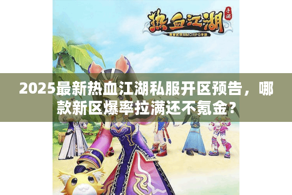 2025最新热血江湖私服开区预告，哪款新区爆率拉满还不氪金？