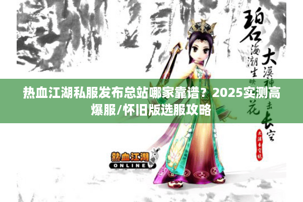 热血江湖私服发布总站哪家靠谱？2025实测高爆服/怀旧版选服攻略