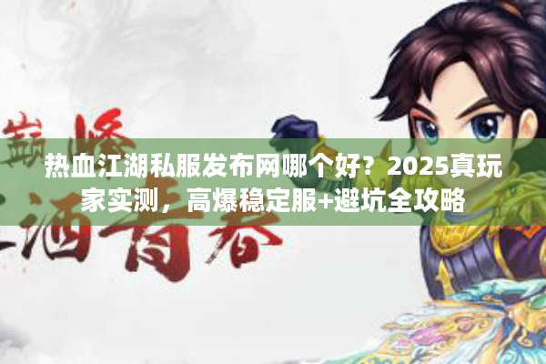 热血江湖私服发布网哪个好？2025真玩家实测，高爆稳定服+避坑全攻略
