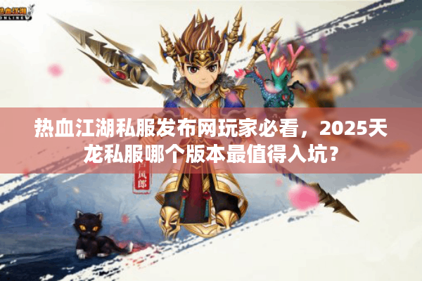 热血江湖私服发布网玩家必看,2025天龙私服哪个版本最值得入坑? 热血江湖私服发布网玩家必看,2025天龙私服哪个版本最值得入坑?