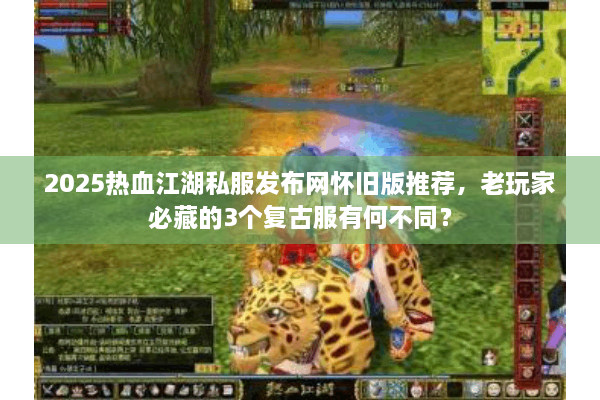 2025热血江湖私服发布网怀旧版推荐,老玩家必藏的3个复古服有何不同? 2025热血江湖私服发布网怀旧版推荐,老玩家必藏的3个复古服有何不同?