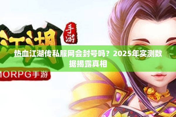 热血江湖传私服网会封号吗?2025年实测数据揭露真相 热血江湖传私服网会封号吗?2025年实测数据揭露真相