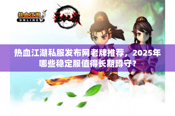 热血江湖私服发布网老牌推荐,2025年哪些稳定服值得长期蹲守? 热血江湖私服发布网老牌推荐,2025年哪些稳定服值得长期蹲守?