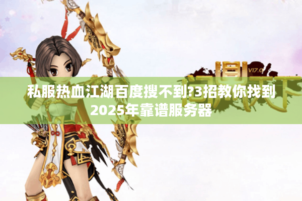 私服热血江湖百度搜不到?3招教你找到2025年靠谱服务器