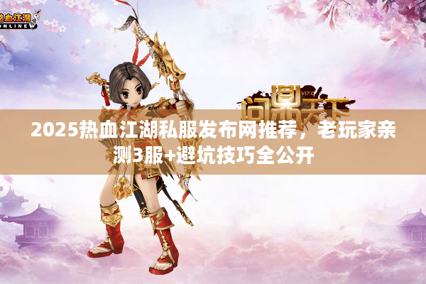 2025热血江湖私服发布网推荐,老玩家亲测3服+避坑技巧全公开 2025热血江湖私服发布网推荐,老玩家亲测3服+避坑技巧全公开