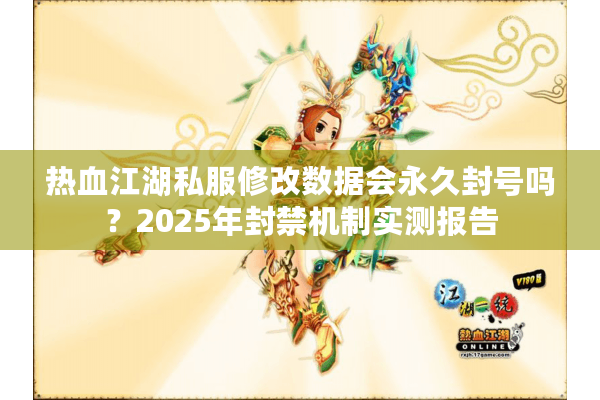 热血江湖私服修改数据会永久封号吗?2025年封禁机制实测报告 热血江湖私服修改数据会永久封号吗?2025年封禁机制实测报告