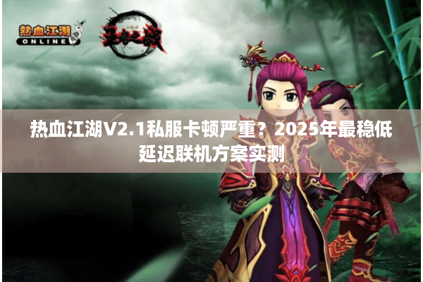 热血江湖V2.1私服卡顿严重?2025年最稳低延迟联机方案实测 热血江湖V2.1私服卡顿严重?2025年最稳低延迟联机方案实测