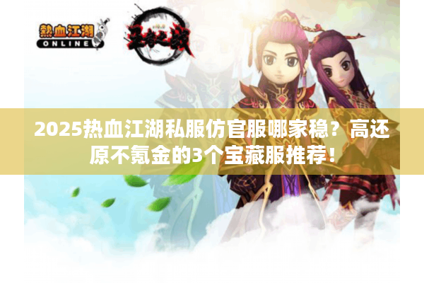 2025热血江湖私服仿官服哪家稳？高还原不氪金的3个宝藏服推荐！