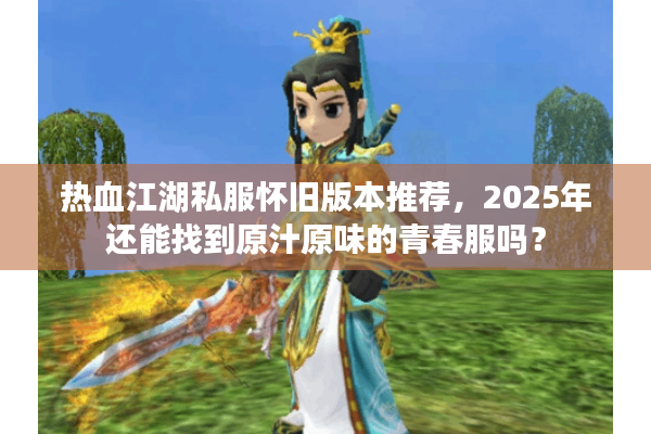 热血江湖私服怀旧版本推荐,2025年还能找到原汁原味的青春服吗? 热血江湖私服怀旧版本推荐,2025年还能找到原汁原味的青春服吗?