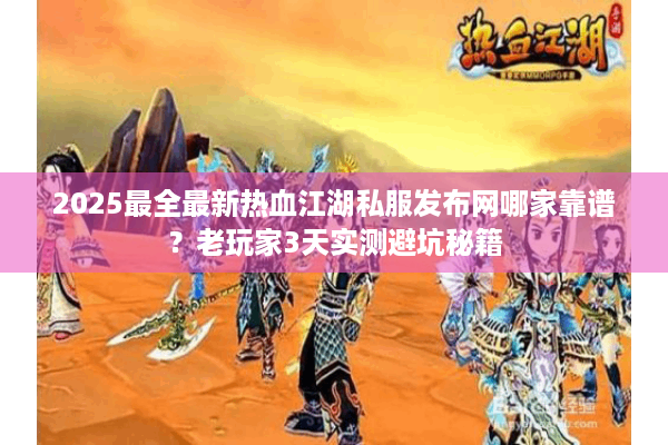 2025最全最新热血江湖私服发布网哪家靠谱？老玩家3天实测避坑秘籍