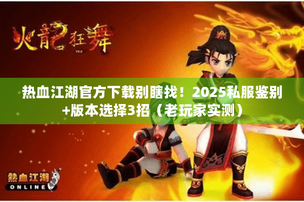 热血江湖官方下载别瞎找！2025私服鉴别+版本选择3招（老玩家实测）