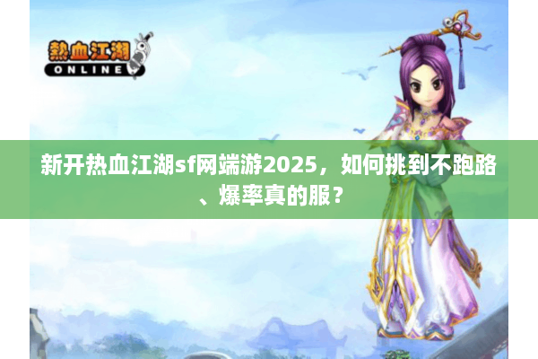 新开热血江湖sf网端游2025，如何挑到不跑路、爆率真的服？