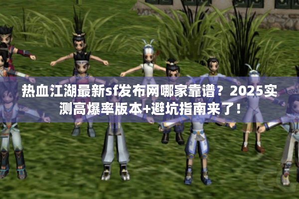 热血江湖最新sf发布网哪家靠谱?2025实测高爆率版本+避坑指南来了! 热血江湖最新sf发布网哪家靠谱?2025实测高爆率版本+避坑指南来了!