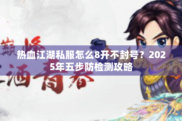 热血江湖私服怎么8开不封号?2025年五步防检测攻略 热血江湖私服怎么8开不封号?2025年五步防检测攻略