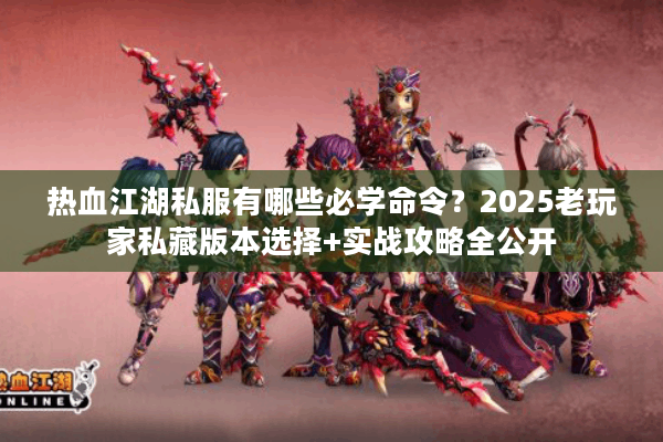 热血江湖私服有哪些必学命令？2025老玩家私藏版本选择+实战攻略全公开