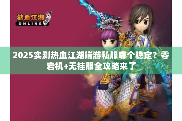 2025实测热血江湖端游私服哪个稳定？零宕机+无挂服全攻略来了