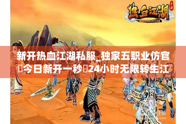 新开热血江湖私服_独家五职业仿官▷今日新开一秒◁24小时无限转生江湖SF开服大全