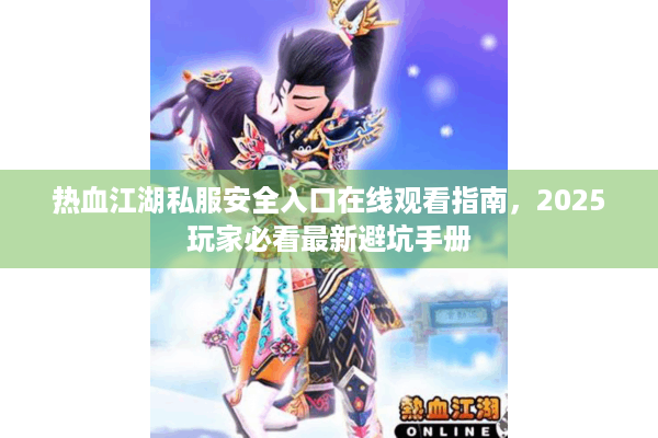 热血江湖私服安全入口在线观看指南,2025玩家必看最新避坑手册 热血江湖私服安全入口在线观看指南,2025玩家必看最新避坑手册