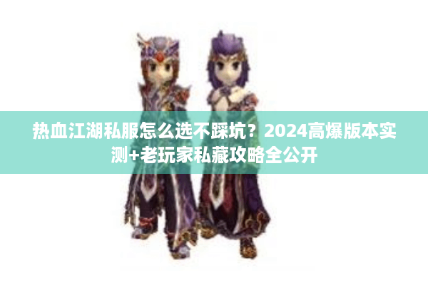 热血江湖私服怎么选不踩坑？2024高爆版本实测+老玩家私藏攻略全公开