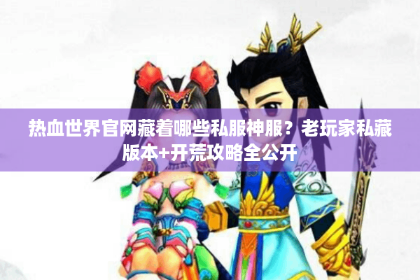 热血世界官网藏着哪些私服神服？老玩家私藏版本+开荒攻略全公开