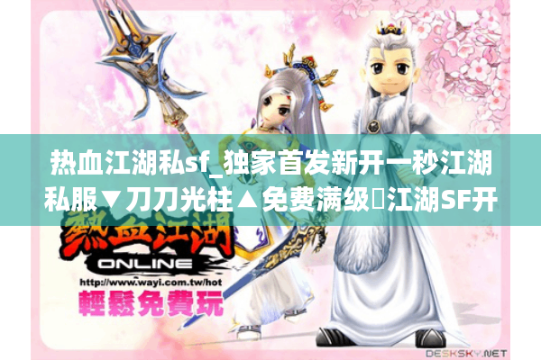 热血江湖私sf_独家首发新开一秒江湖私服▼刀刀光柱▲免费满级◁江湖SF开服排行榜