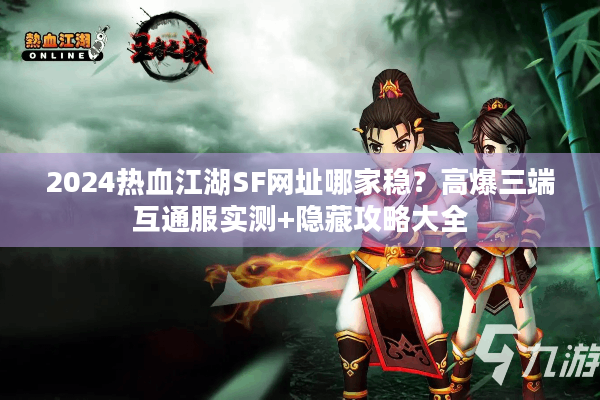 2024热血江湖SF网址哪家稳？高爆三端互通服实测+隐藏攻略大全